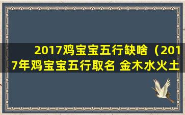 2017鸡宝宝五行缺啥（2017年鸡宝宝五行取名 金木水火土好字推荐）